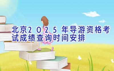 北京2025年导游资格考试成绩查询时间安排