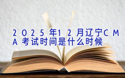 2025年12月辽宁CMA考试时间是什么时候