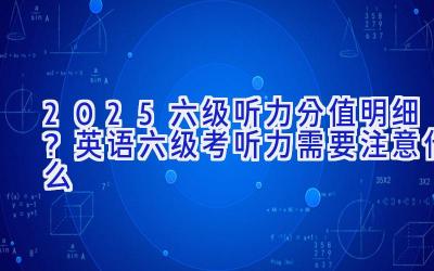 2025六级听力分值明细？英语六级考听力需要注意什么