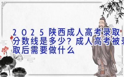 2025陕西成人高考录取分数线是多少？成人高考被录取后需要做什么