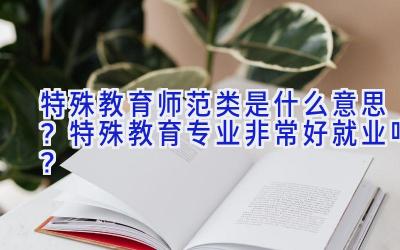 特殊教育师范类是什么意思？特殊教育专业非常好就业吗？