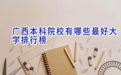 广西本科院校有哪些 最好大学排行榜