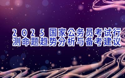 2025国家公务员考试行测命题趋势分析与备考建议