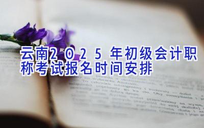 云南2025年初级会计职称考试报名时间安排