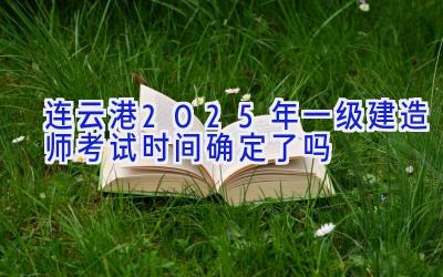 连云港2025年一级建造师考试时间确定了吗