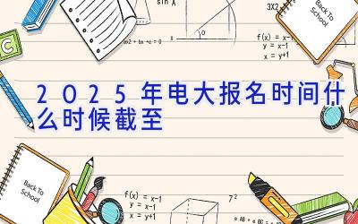 2025年电大报名时间什么时候截至