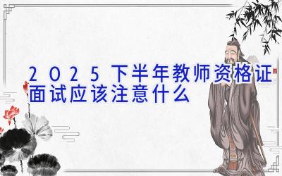 2025下半年教师资格证面试应该注意什么