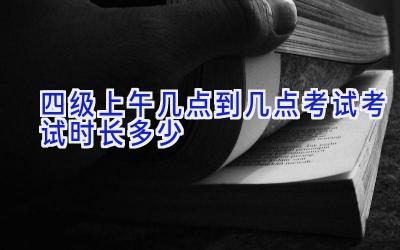 四级上午几点到几点考试 考试时长多少