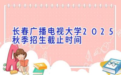 长春广播电视大学2025秋季招生截止时间