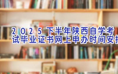 2025下半年陕西自学考试毕业证书网上申办时间安排