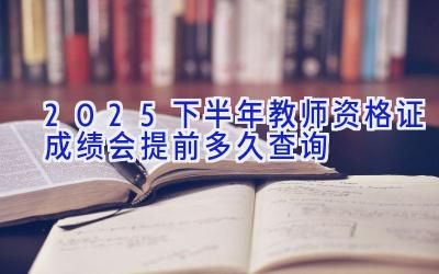 2025下半年教师资格证成绩会提前多久查询