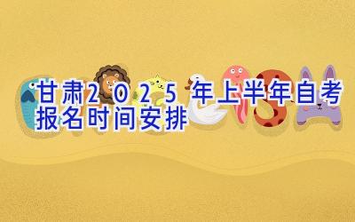 甘肃2025年上半年自考报名时间安排