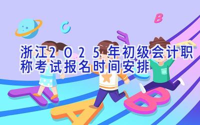 浙江2025年初级会计职称考试报名时间安排