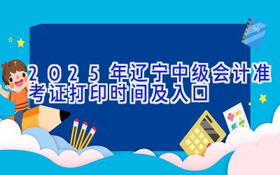 2025年辽宁中级会计准考证打印时间及入口