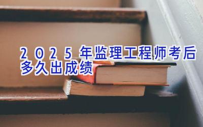 2025年监理工程师考后多久出成绩