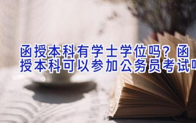 函授本科有学士学位吗？函授本科可以参加公务员考试吗