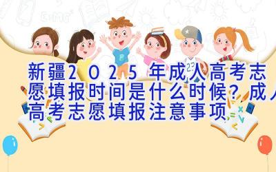 新疆2025年成人高考志愿填报时间是什么时候？成人高考志愿填报注意事项