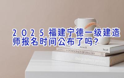 2025福建宁德一级建造师报名时间公布了吗？