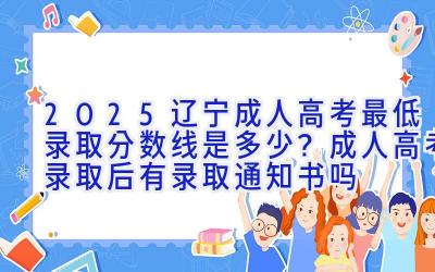 2025辽宁成人高考最低录取分数线是多少？成人高考录取后有录取通知书吗