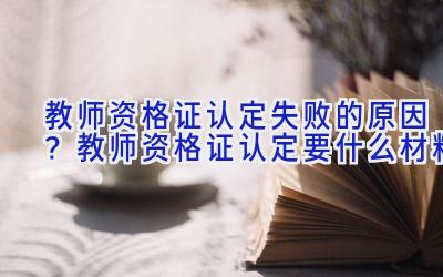 教师资格证认定失败的原因？教师资格证认定要什么材料