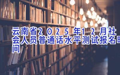 云南省2025年12月社会人员普通话水平测试报名时间