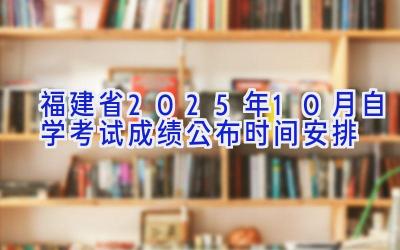 福建省2025年10月自学考试成绩公布时间安排