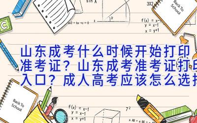 山东成考什么时候开始打印准考证？山东成考准考证打印入口？成人高考应该怎么选择学校