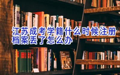 江苏成考学籍什么时候注册 档案丢了怎么办