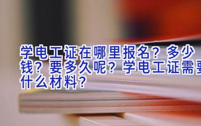 学电工证在哪里报名？多少钱？要多久呢？学电工证需要什么材料？