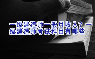 一级建造师一般月收入？一级建造师考试科目有哪些