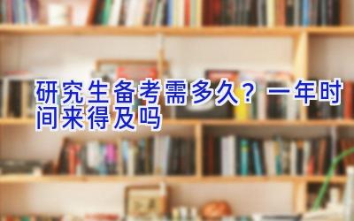 研究生备考需多久？一年时间来得及吗