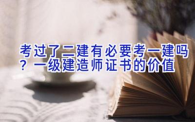 考过了二建有必要考一建吗？一级建造师证书的价值