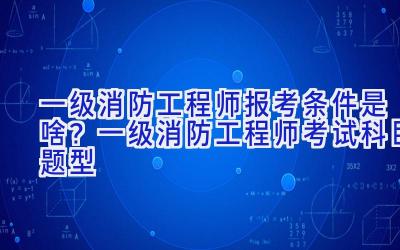 一级消防工程师报考条件是啥？一级消防工程师考试科目题型