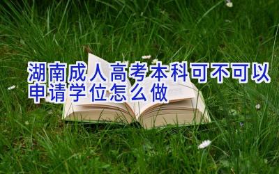 湖南成人高考本科可不可以申请学位 怎么做