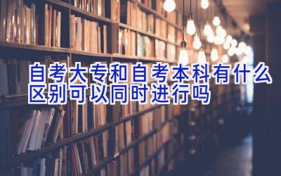 自考大专和自考本科有什么区别 可以同时进行吗