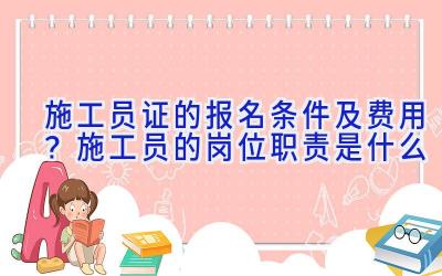 施工员证的报名条件及费用？施工员的岗位职责是什么