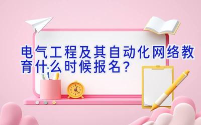 电气工程及其自动化网络教育什么时候报名？