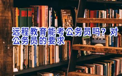 远程教育能考公务员吗？对公务员的要求