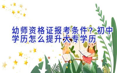 幼师资格证报考条件？初中学历怎么提升大专学历