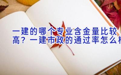 一建的哪个专业含金量比较高？一建市政的通过率怎么样