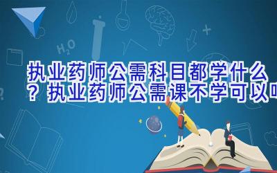 执业药师公需科目都学什么？执业药师公需课不学可以吗