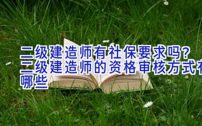 二级建造师有社保要求吗？二级建造师的资格审核方式有哪些