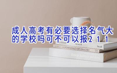 成人高考有必要选择名气大的学校吗 可不可以报211