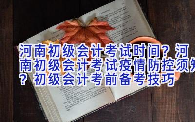 河南初级会计考试时间？河南初级会计考试疫情防控须知？初级会计考前备考技巧