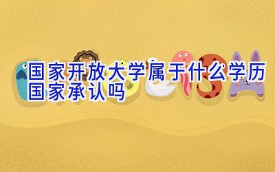 国家开放大学属于什么学历 国家承认吗