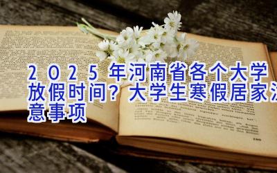 2025年河南省各个大学放假时间？大学生寒假居家注意事项