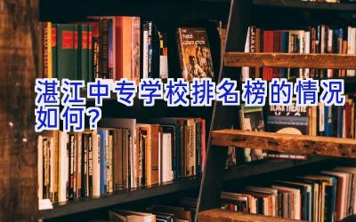 湛江中专学校排名榜的情况如何？