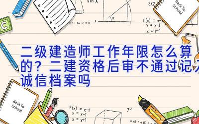 二级建造师工作年限怎么算的？二建资格后审不通过记入诚信档案吗