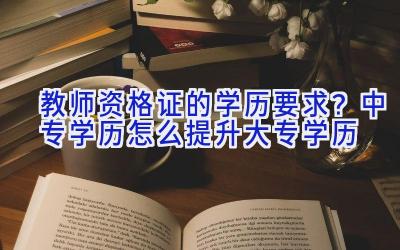 教师资格证的学历要求？中专学历怎么提升大专学历