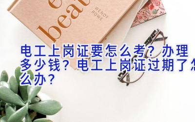 电工上岗证要怎么考？办理多少钱？电工上岗证过期了怎么办？